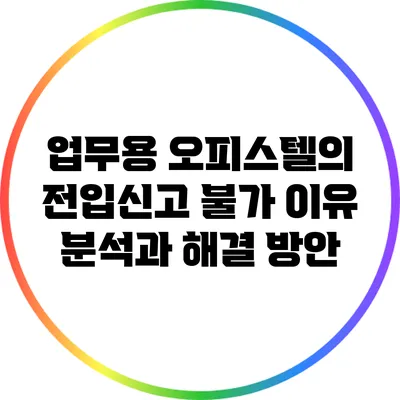 업무용 오피스텔의 전입신고 불가 이유 분석과 해결 방안