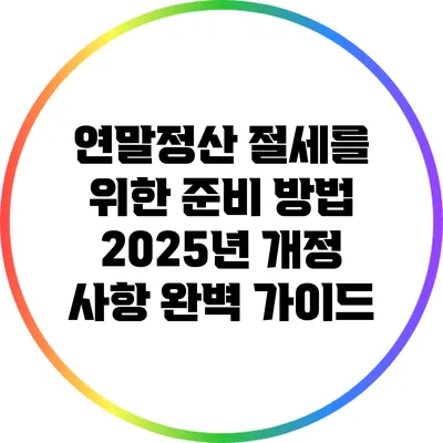 연말정산 절세를 위한 준비 방법: 2025년 개정 사항 완벽 가이드
