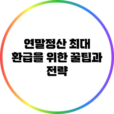 연말정산 최대 환급을 위한 꿀팁과 전략