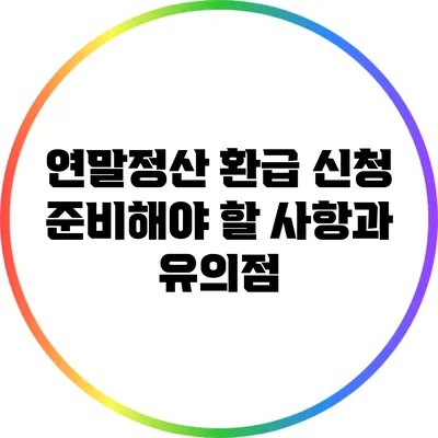 연말정산 환급 신청: 준비해야 할 사항과 유의점