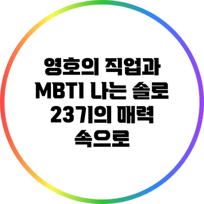 영호의 직업과 MBTI: 나는 솔로 23기의 매력 속으로