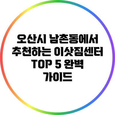 오산시 남촌동에서 추천하는 이삿짐센터 TOP 5 완벽 가이드