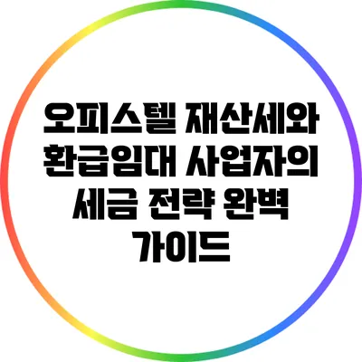 오피스텔 재산세와 환급임대 사업자의 세금 전략 완벽 가이드