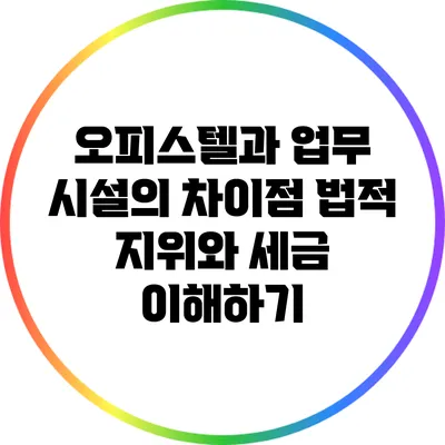 오피스텔과 업무 시설의 차이점: 법적 지위와 세금 이해하기