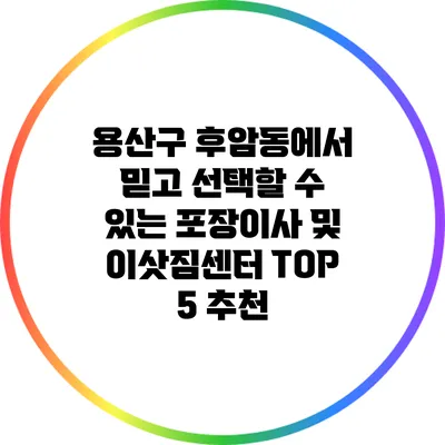 용산구 후암동에서 믿고 선택할 수 있는 포장이사 및 이삿짐센터 TOP 5 추천