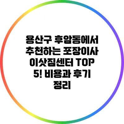 용산구 후암동에서 추천하는 포장이사 이삿짐센터 TOP 5! 비용과 후기 정리