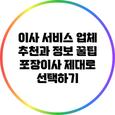 이사 서비스 업체 추천과 정보 꿀팁: 포장이사 제대로 선택하기
