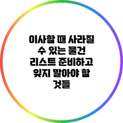 이사할 때 사라질 수 있는 물건 리스트: 준비하고 잊지 말아야 할 것들
