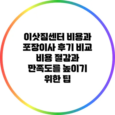 이삿짐센터 비용과 포장이사 후기 비교: 비용 절감과 만족도를 높이기 위한 팁