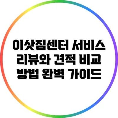 이삿짐센터 서비스 리뷰와 견적 비교 방법 완벽 가이드