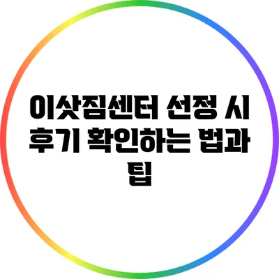 이삿짐센터 선정 시 후기 확인하는 법과 팁
