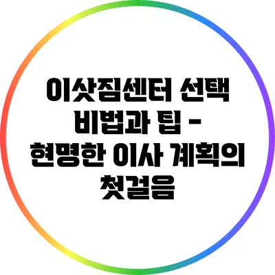 이삿짐센터 선택 비법과 팁 - 현명한 이사 계획의 첫걸음