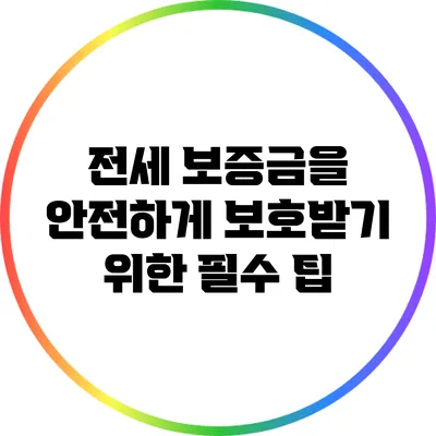 전세 보증금을 안전하게 보호받기 위한 필수 팁