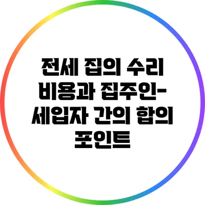 전세 집의 수리 비용과 집주인-세입자 간의 합의 포인트