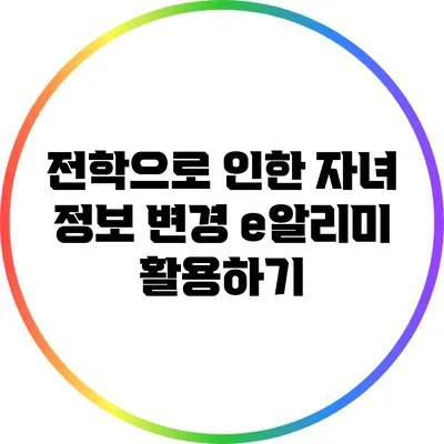 전학으로 인한 자녀 정보 변경: e알리미 활용하기