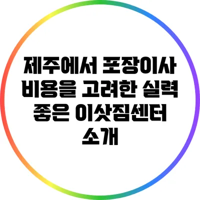 제주에서 포장이사 비용을 고려한 실력 좋은 이삿짐센터 소개