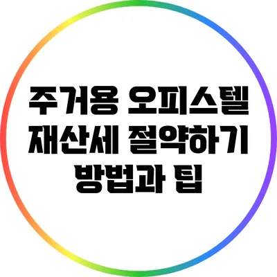 주거용 오피스텔 재산세 절약하기: 방법과 팁