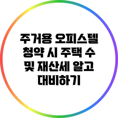 주거용 오피스텔 청약 시 주택 수 및 재산세 알고 대비하기