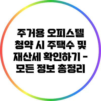 주거용 오피스텔 청약 시 주택수 및 재산세 확인하기 - 모든 정보 총정리
