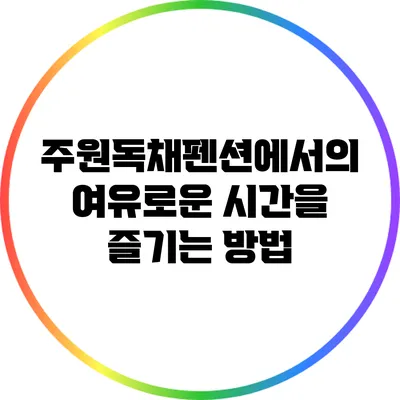 주원독채펜션에서의 여유로운 시간을 즐기는 방법