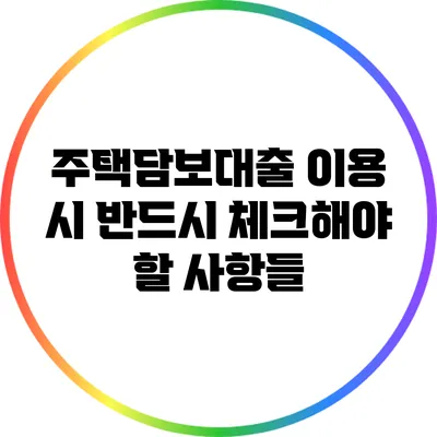주택담보대출 이용 시 반드시 체크해야 할 사항들