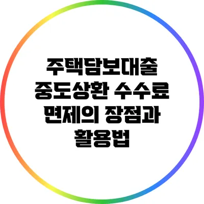 주택담보대출 중도상환 수수료 면제의 장점과 활용법