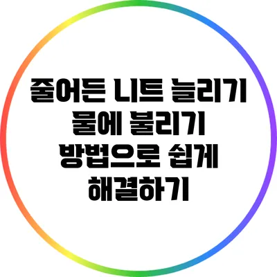 줄어든 니트 늘리기: 물에 불리기 방법으로 쉽게 해결하기