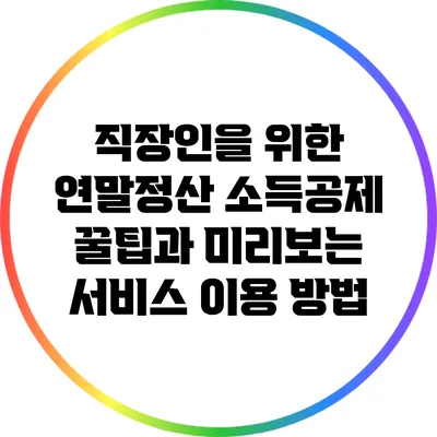 직장인을 위한 연말정산 소득공제 꿀팁과 미리보는 서비스 이용 방법