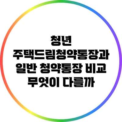 청년 주택드림청약통장과 일반 청약통장 비교: 무엇이 다를까?