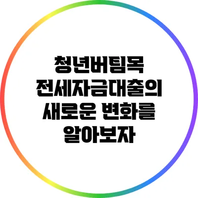 청년버팀목 전세자금대출의 새로운 변화를 알아보자