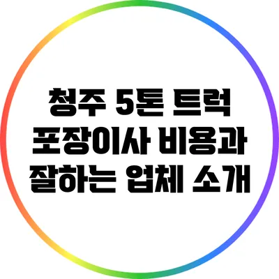 청주 5톤 트럭 포장이사 비용과 잘하는 업체 소개
