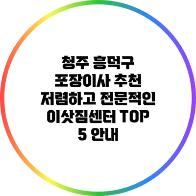 청주 흥덕구 포장이사 추천: 저렴하고 전문적인 이삿짐센터 TOP 5 안내