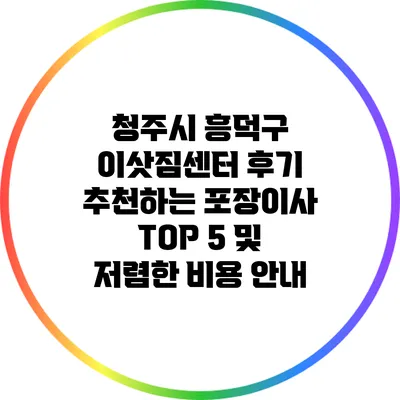 청주시 흥덕구 이삿짐센터 후기: 추천하는 포장이사 TOP 5 및 저렴한 비용 안내