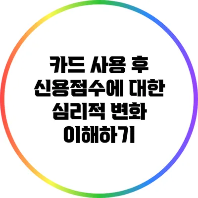 카드 사용 후 신용점수에 대한 심리적 변화 이해하기