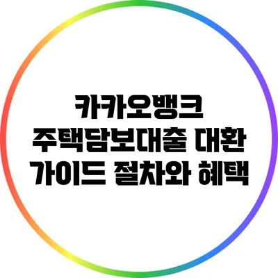 카카오뱅크 주택담보대출 대환 가이드: 절차와 혜택