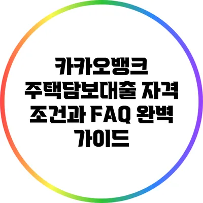 카카오뱅크 주택담보대출 자격 조건과 FAQ 완벽 가이드
