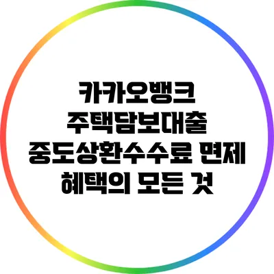 카카오뱅크 주택담보대출 중도상환수수료 면제 혜택의 모든 것