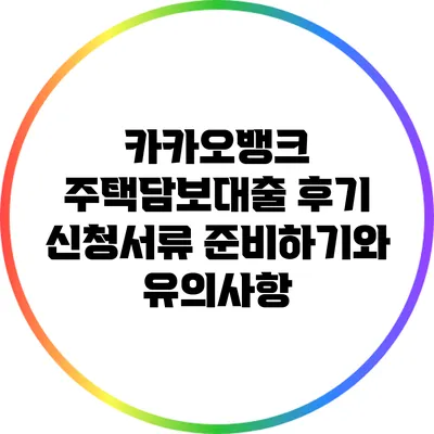 카카오뱅크 주택담보대출 후기: 신청서류 준비하기와 유의사항