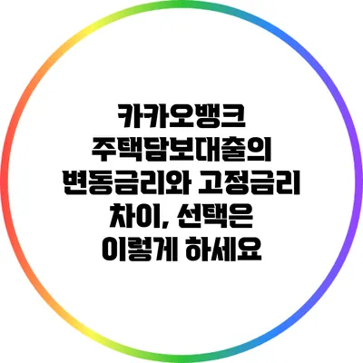 카카오뱅크 주택담보대출의 변동금리와 고정금리 차이, 선택은 이렇게 하세요
