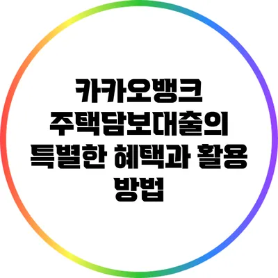 카카오뱅크 주택담보대출의 특별한 혜택과 활용 방법