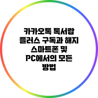 카카오톡 톡서랍 플러스 구독과 해지: 스마트폰 및 PC에서의 모든 방법