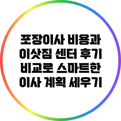 포장이사 비용과 이삿짐 센터 후기 비교로 스마트한 이사 계획 세우기