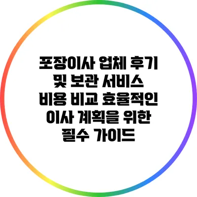 포장이사 업체 후기 및 보관 서비스 비용 비교: 효율적인 이사 계획을 위한 필수 가이드