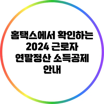 홈택스에서 확인하는 2024 근로자 연말정산 소득공제 안내
