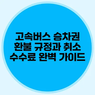 고속버스 승차권 환불 규정과 취소 수수료 완벽 가이드