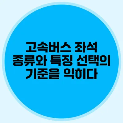 고속버스 좌석 종류와 특징: 선택의 기준을 익히다