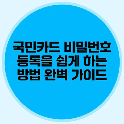 국민카드 비밀번호 등록을 쉽게 하는 방법 완벽 가이드