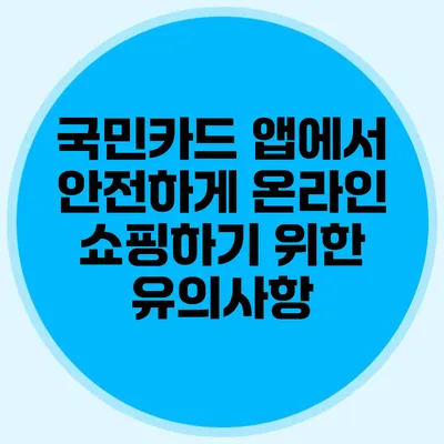 국민카드 앱에서 안전하게 온라인 쇼핑하기 위한 유의사항