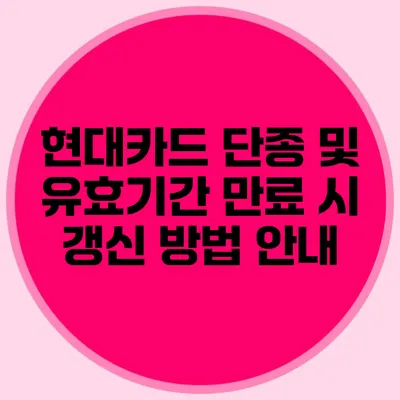 현대카드 단종 및 유효기간 만료 시 갱신 방법 안내