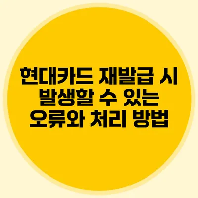 현대카드 재발급 시 발생할 수 있는 오류와 처리 방법